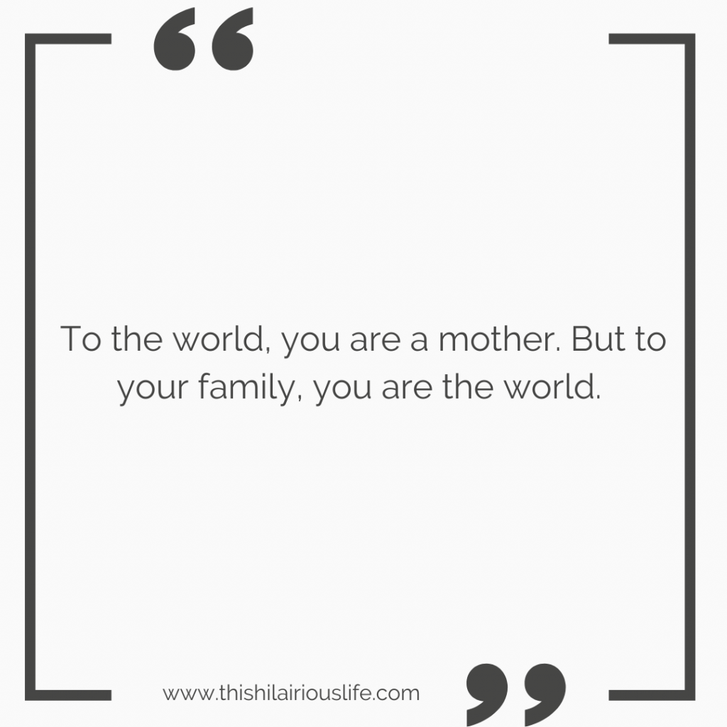 you are a mother, but to your family you are the world